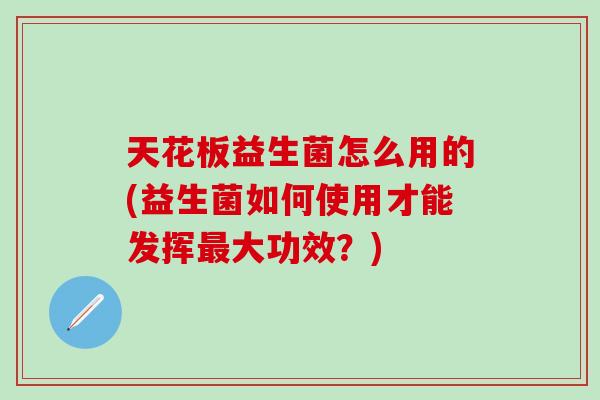 天花板益生菌怎么用的(益生菌如何使用才能发挥最大功效？)