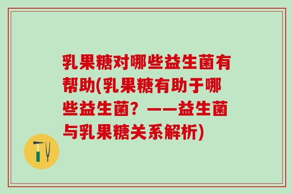 乳果糖对哪些益生菌有帮助(乳果糖有助于哪些益生菌？——益生菌与乳果糖关系解析)
