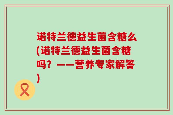 诺特兰德益生菌含糖么(诺特兰德益生菌含糖吗？——营养专家解答)