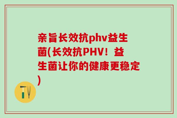 亲旨长效抗phv益生菌(长效抗PHV!益生菌让你的健康更稳定) 亲旨长效抗phv益生菌(长效抗PHV!益生菌让你的健康更稳定)