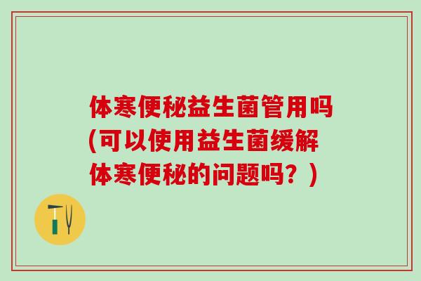 体寒便秘益生菌管用吗(可以使用益生菌缓解体寒便秘的问题吗？)