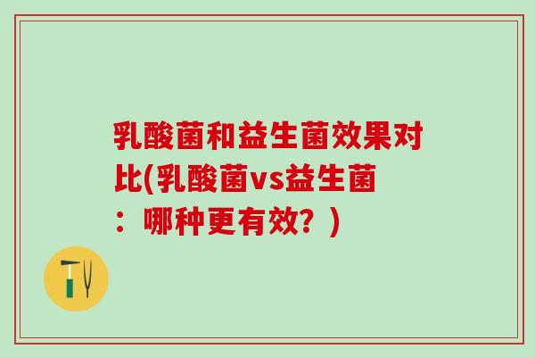 乳酸菌和益生菌效果对比(乳酸菌vs益生菌：哪种更有效？)