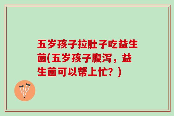 五岁孩子拉肚子吃益生菌(五岁孩子腹泻，益生菌可以帮上忙？)