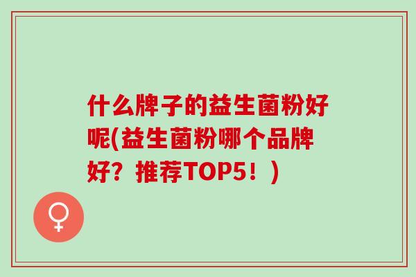 什么牌子的益生菌粉好呢(益生菌粉哪个品牌好？推荐TOP5！)