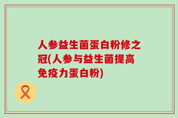 人参益生菌蛋白粉修之冠(人参与益生菌提高免疫力蛋白粉)