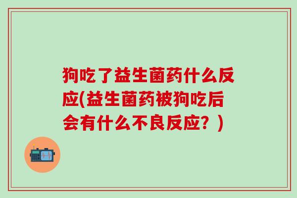 狗吃了益生菌药什么反应(益生菌药被狗吃后会有什么不良反应？)