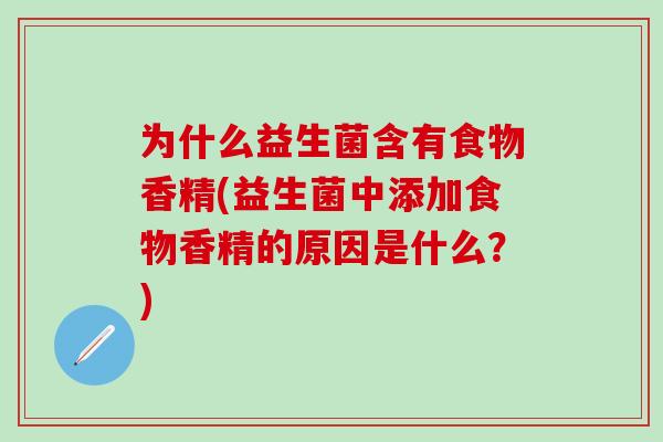 为什么益生菌含有食物香精(益生菌中添加食物香精的原因是什么？)