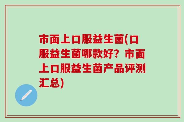 市面上口服益生菌(口服益生菌哪款好？市面上口服益生菌产品评测汇总)