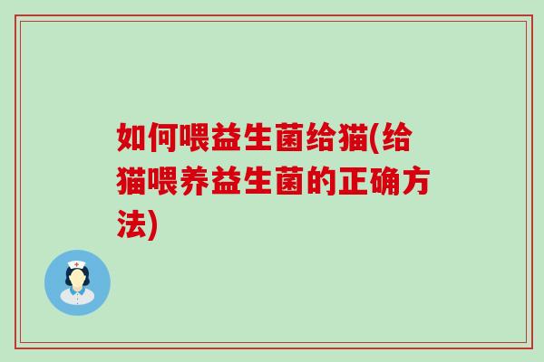 如何喂益生菌给猫(给猫喂养益生菌的正确方法)