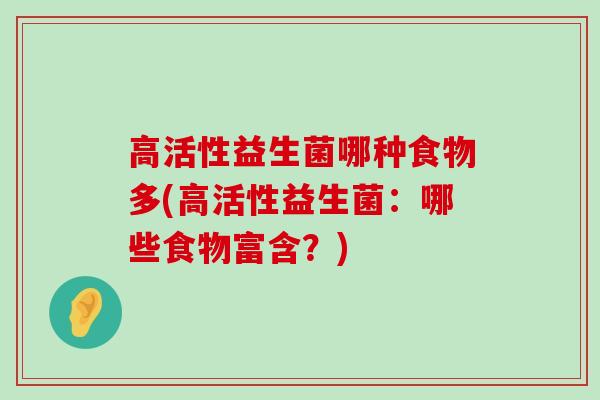 高活性益生菌哪种食物多(高活性益生菌：哪些食物富含？)