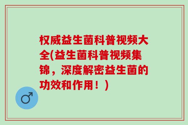 权威益生菌科普视频大全(益生菌科普视频集锦，深度解密益生菌的功效和作用！)