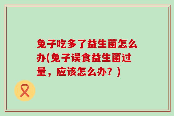 兔子吃多了益生菌怎么办(兔子误食益生菌过量，应该怎么办？)