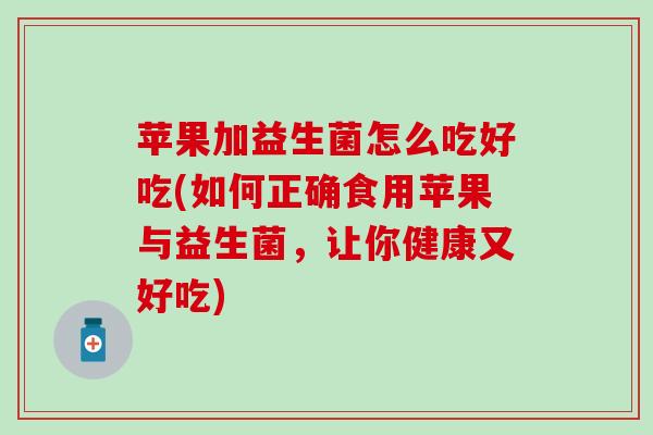 苹果加益生菌怎么吃好吃(如何正确食用苹果与益生菌，让你健康又好吃)