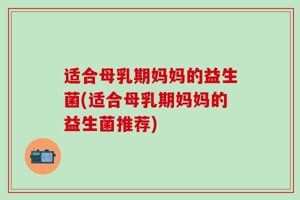 适合母乳期妈妈的益生菌(适合母乳期妈妈的益生菌推荐)