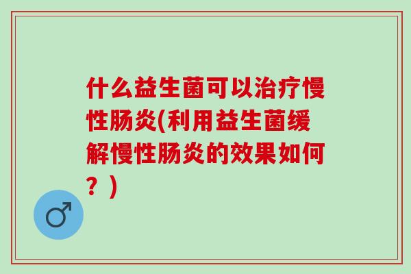 什么益生菌可以治疗慢性肠炎(利用益生菌缓解慢性肠炎的效果如何？)