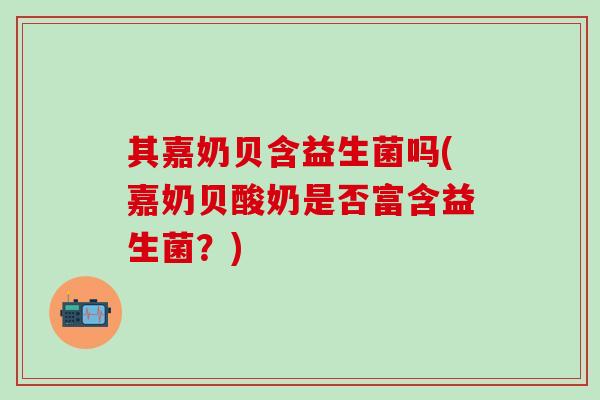 其嘉奶贝含益生菌吗(嘉奶贝酸奶是否富含益生菌?) 其嘉奶贝含益生菌吗(嘉奶贝酸奶是否富含益生菌?)