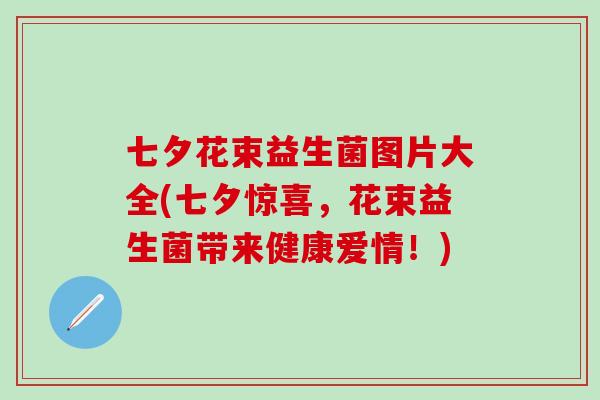 七夕花束益生菌图片大全(七夕惊喜，花束益生菌带来健康爱情！)