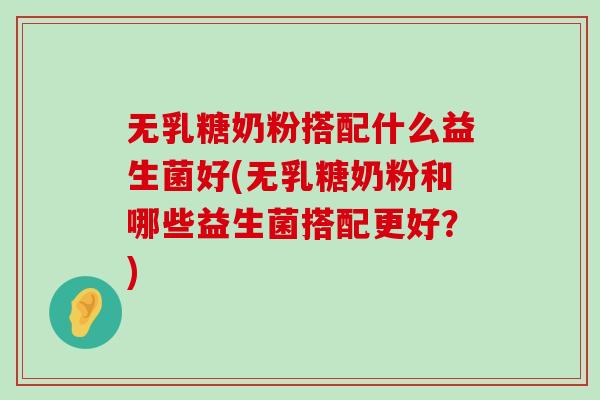 无乳糖奶粉搭配什么益生菌好(无乳糖奶粉和哪些益生菌搭配更好？)