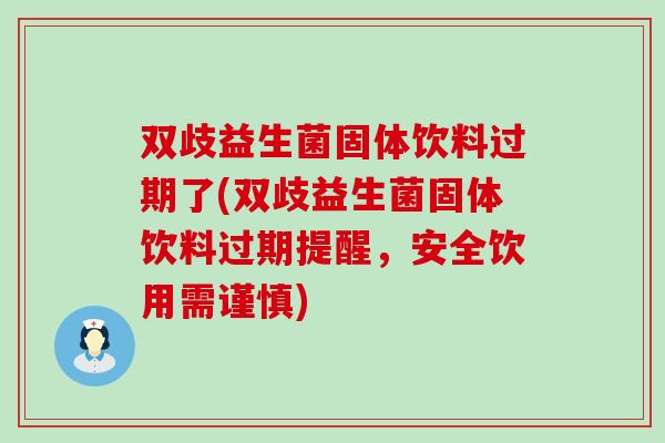 双歧益生菌固体饮料过期了(双歧益生菌固体饮料过期提醒，安全饮用需谨慎)