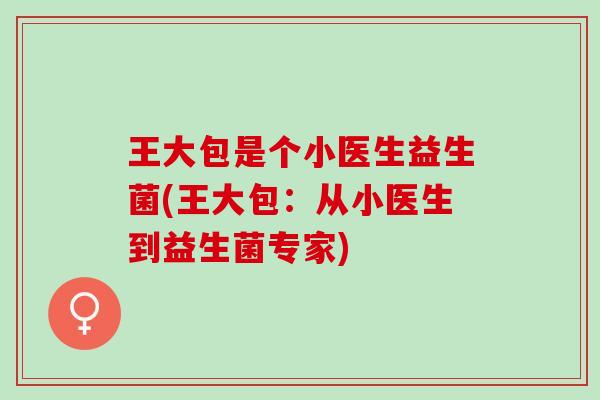 王大包是个小医生益生菌(王大包：从小医生到益生菌专家)