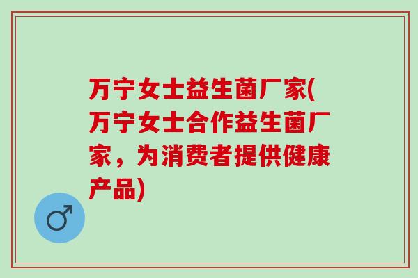 万宁女士益生菌厂家(万宁女士合作益生菌厂家，为消费者提供健康产品)