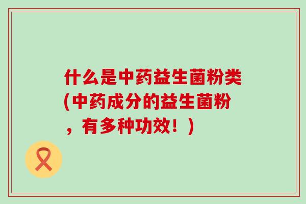 什么是中药益生菌粉类(中药成分的益生菌粉，有多种功效！)