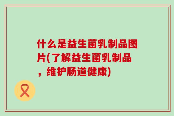 什么是益生菌乳制品图片(了解益生菌乳制品，维护肠道健康)