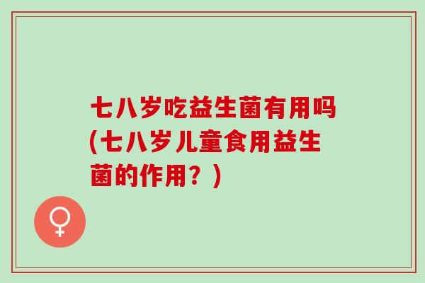 七八岁吃益生菌有用吗(七八岁儿童食用益生菌的作用？)