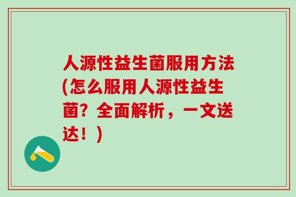 人源性益生菌服用方法(怎么服用人源性益生菌？全面解析，一文送达！)