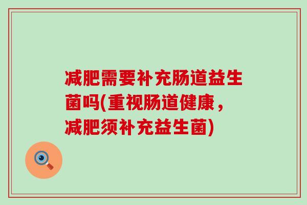 需要补充肠道益生菌吗(重视肠道健康,须补充益生菌) 需要补充肠道益生菌吗(重视肠道健康,须补充益生菌)