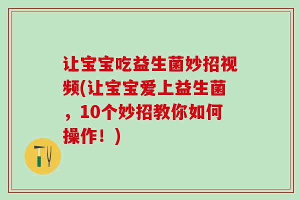让宝宝吃益生菌妙招视频(让宝宝爱上益生菌，10个妙招教你如何操作！)
