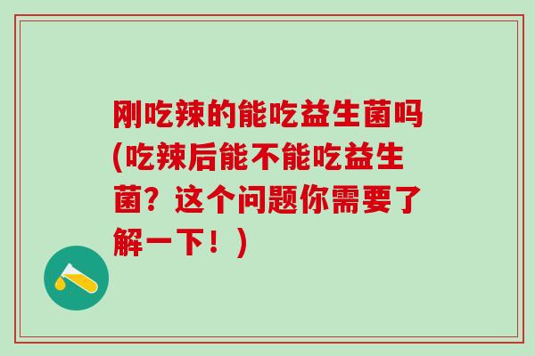 刚吃辣的能吃益生菌吗(吃辣后能不能吃益生菌？这个问题你需要了解一下！)