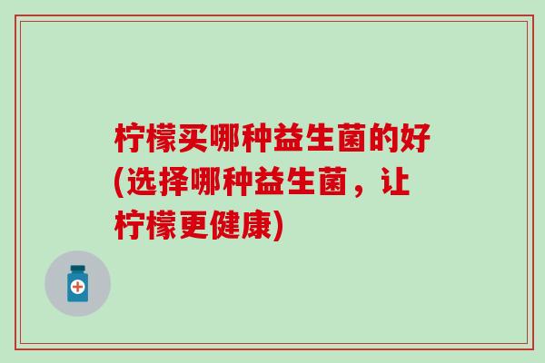 柠檬买哪种益生菌的好(选择哪种益生菌，让柠檬更健康)