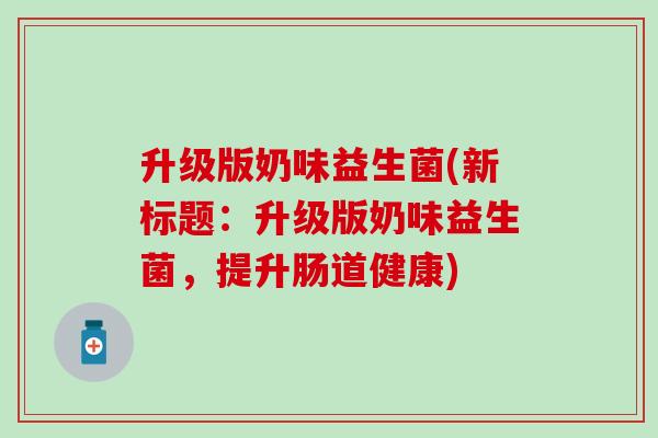 升级版奶味益生菌(新标题：升级版奶味益生菌，提升肠道健康)