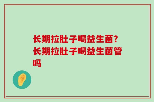 长期拉肚子喝益生菌？长期拉肚子喝益生菌管吗
