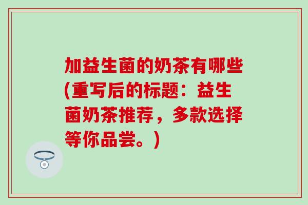 加益生菌的奶茶有哪些(重写后的标题：益生菌奶茶推荐，多款选择等你品尝。)