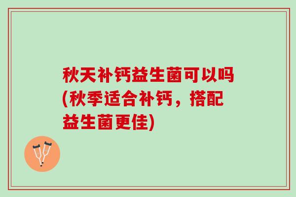 秋天补钙益生菌可以吗(秋季适合补钙，搭配益生菌更佳)