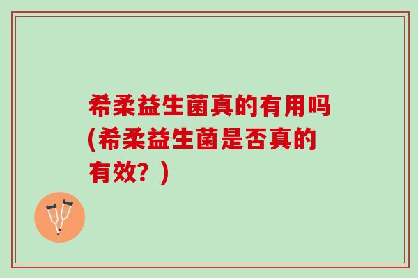 希柔益生菌真的有用吗(希柔益生菌是否真的有效？)