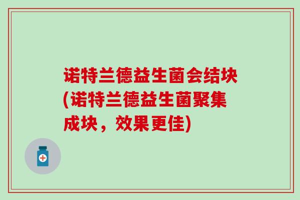 诺特兰德益生菌会结块(诺特兰德益生菌聚集成块，效果更佳)