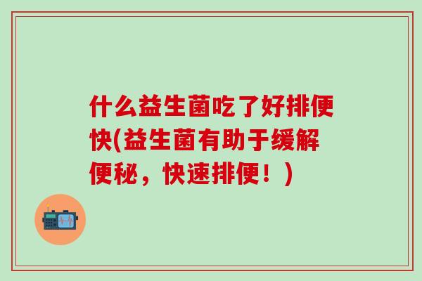 什么益生菌吃了好排便快(益生菌有助于缓解便秘，快速排便！)