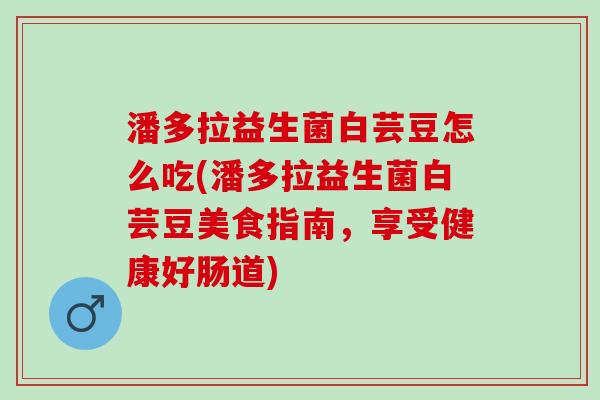 潘多拉益生菌白芸豆怎么吃(潘多拉益生菌白芸豆美食指南,享受健康好肠道) 潘多拉益生菌白芸豆怎么吃(潘多拉益生菌白芸豆美食指南,享受健康好肠道)