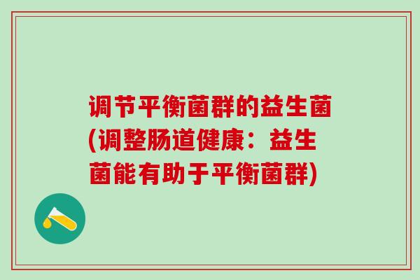 调节平衡菌群的益生菌(调整肠道健康：益生菌能有助于平衡菌群)