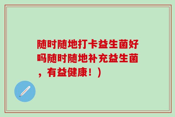 随时随地打卡益生菌好吗随时随地补充益生菌,有益健康!) 随时随地打卡益生菌好吗随时随地补充益生菌,有益健康!)