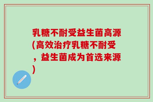 乳糖不耐受益生菌高源(高效治疗乳糖不耐受，益生菌成为首选来源)