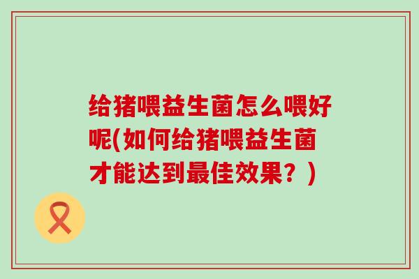 给猪喂益生菌怎么喂好呢(如何给猪喂益生菌才能达到佳效果?) 给猪喂益生菌怎么喂好呢(如何给猪喂益生菌才能达到佳效果?)
