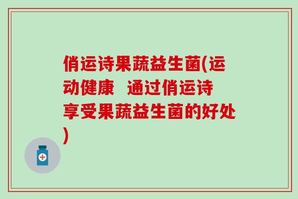 俏运诗果蔬益生菌(运动健康 通过俏运诗享受果蔬益生菌的好处) 俏运诗果蔬益生菌(运动健康 通过俏运诗享受果蔬益生菌的好处)
