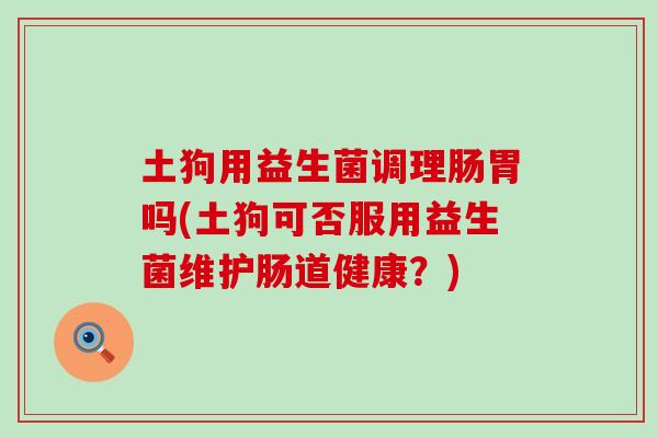 土狗用益生菌调理肠胃吗(土狗可否服用益生菌维护肠道健康？)