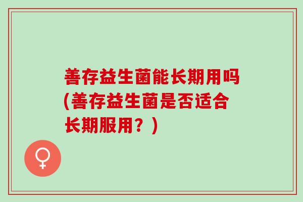 善存益生菌能长期用吗(善存益生菌是否适合长期服用？)