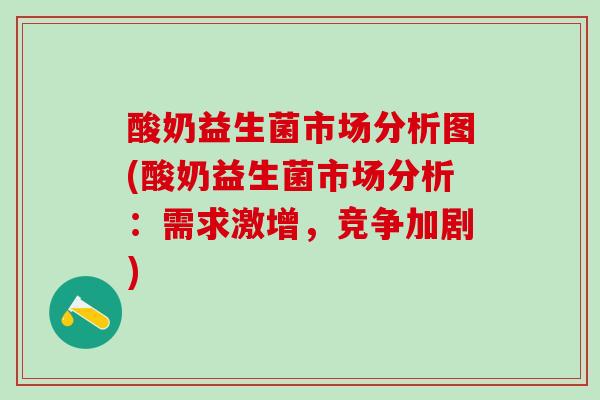 酸奶益生菌市场分析图(酸奶益生菌市场分析：需求激增，竞争加剧)