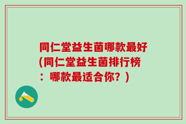 同仁堂益生菌哪款最好(同仁堂益生菌排行榜：哪款最适合你？)
